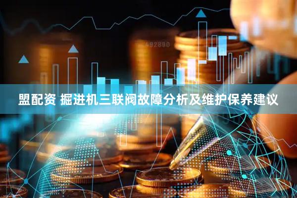 盟配资 掘进机三联阀故障分析及维护保养建议