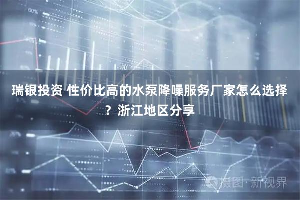 瑞银投资 性价比高的水泵降噪服务厂家怎么选择？浙江地区分享