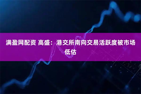 满盈网配资 高盛：港交所南向交易活跃度被市场低估