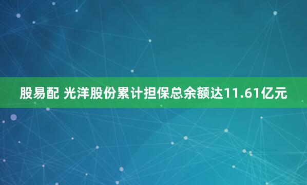 股易配 光洋股份累计担保总余额达11.61亿元