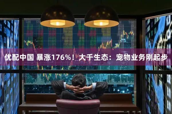 优配中国 暴涨176%！大千生态：宠物业务刚起步