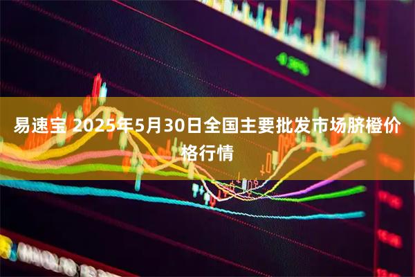 易速宝 2025年5月30日全国主要批发市场脐橙价格行情