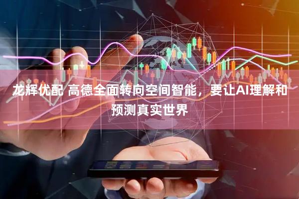 龙辉优配 高德全面转向空间智能，要让AI理解和预测真实世界