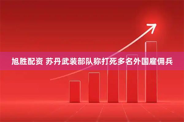 旭胜配资 苏丹武装部队称打死多名外国雇佣兵