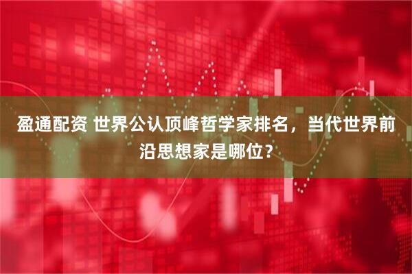 盈通配资 世界公认顶峰哲学家排名，当代世界前沿思想家是哪位？