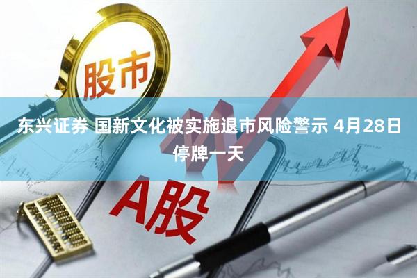 东兴证券 国新文化被实施退市风险警示 4月28日停牌一天