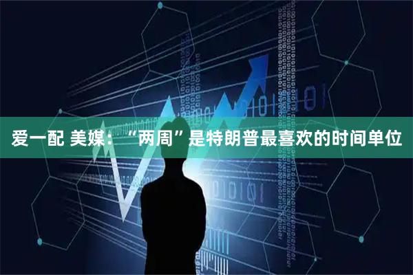 爱一配 美媒：“两周”是特朗普最喜欢的时间单位