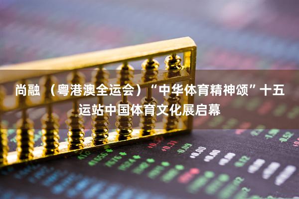 尚融 （粤港澳全运会）“中华体育精神颂”十五运站中国体育文化展启幕