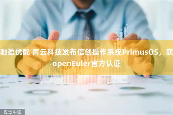 驰盈优配 青云科技发布信创操作系统PrimusOS，获openEuler官方认证