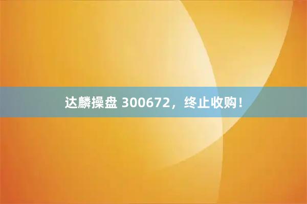达麟操盘 300672,终止收购!