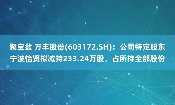 聚宝盆 万丰股份(603172.SH)：公司特定股东宁波怡贤拟减持233.24万股，占所持全部股份