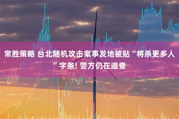 常胜策略 台北随机攻击案事发地被贴“将杀更多人”字条! 警方仍在追查