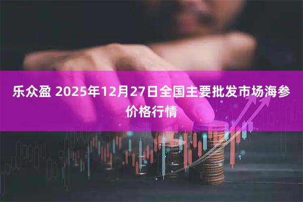 乐众盈 2025年12月27日全国主要批发市场海参价格行情