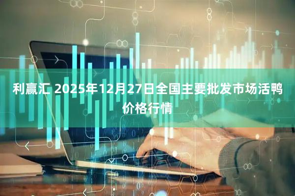 利赢汇 2025年12月27日全国主要批发市场活鸭价格行情