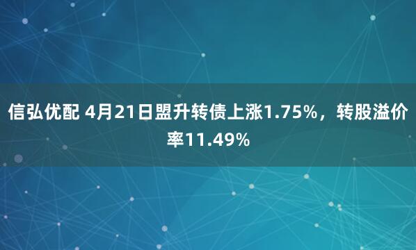 信弘优配 4月21日盟升转债上涨1.75%，转股溢价率11.49%