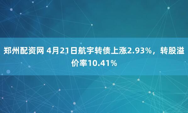 郑州配资网 4月21日航宇转债上涨2.93%，转股溢价率10.41%