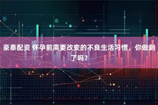 豪泰配资 怀孕前需要改变的不良生活习惯，你做到了吗？