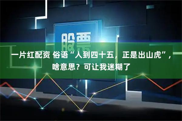 一片红配资 俗语“人到四十五,正是出山虎”,啥意思?可让我迷糊了