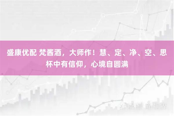 盛康优配 梵酱酒，大师作！慧、定、净、空、思杯中有信仰，心境自圆满
