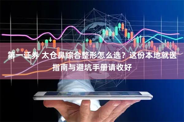 第一证券 太仓鼻综合整形怎么选？这份本地就医指南与避坑手册请收好