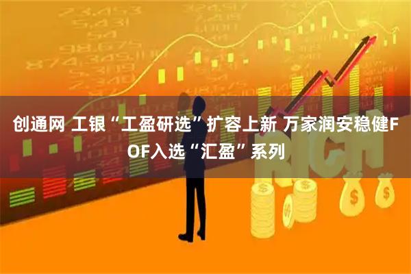 创通网 工银“工盈研选”扩容上新 万家润安稳健FOF入选“汇盈”系列